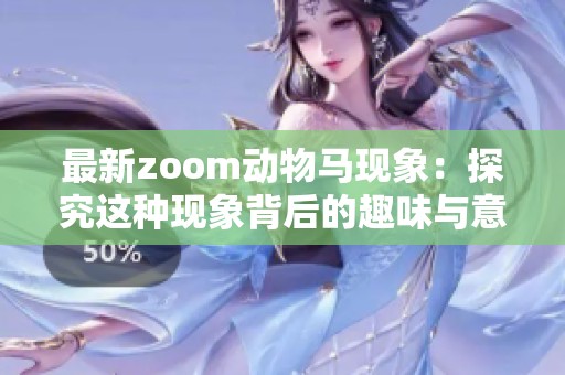 最新zoom动物马现象：探究这种现象背后的趣味与意义