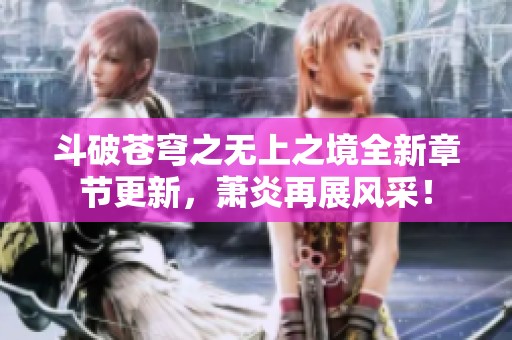 斗破苍穹之无上之境全新章节更新，萧炎再展风采！