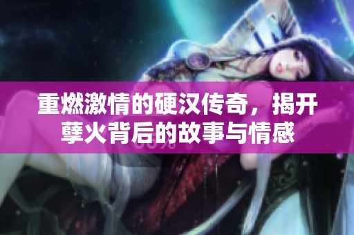重燃激情的硬汉传奇，揭开孽火背后的故事与情感