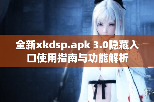 全新xkdsp.apk 3.0隐藏入口使用指南与功能解析