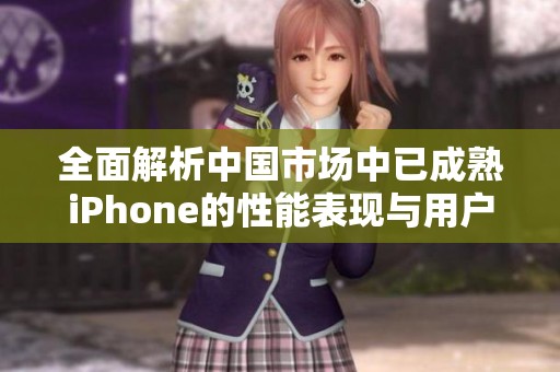 全面解析中国市场中已成熟iPhone的性能表现与用户体验