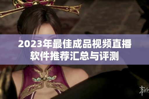 2023年最佳成品视频直播软件推荐汇总与评测