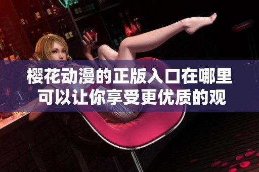 樱花动漫的正版入口在哪里 可以让你享受更优质的观看体验