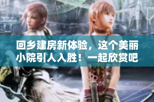 回乡建房新体验，这个美丽小院引人入胜！一起欣赏吧！
