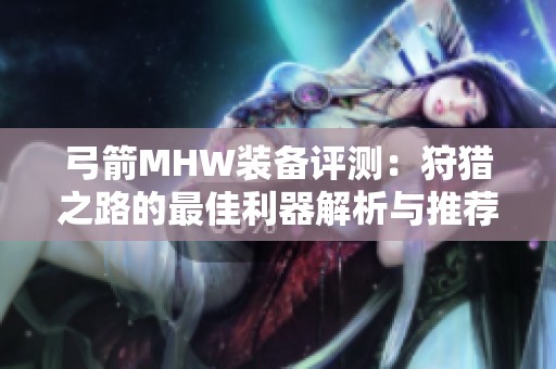 弓箭MHW装备评测：狩猎之路的最佳利器解析与推荐