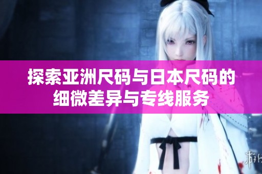 探索亚洲尺码与日本尺码的细微差异与专线服务