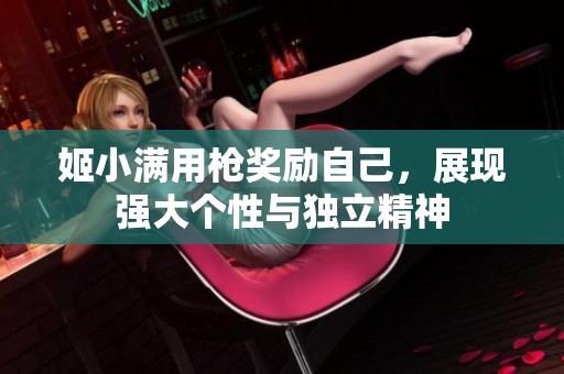 姬小满用枪奖励自己，展现强大个性与独立精神