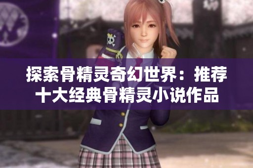 探索骨精灵奇幻世界：推荐十大经典骨精灵小说作品