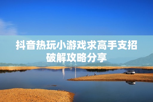 抖音热玩小游戏求高手支招破解攻略分享