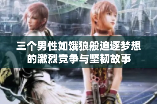 三个男性如饿狼般追逐梦想的激烈竞争与坚韧故事