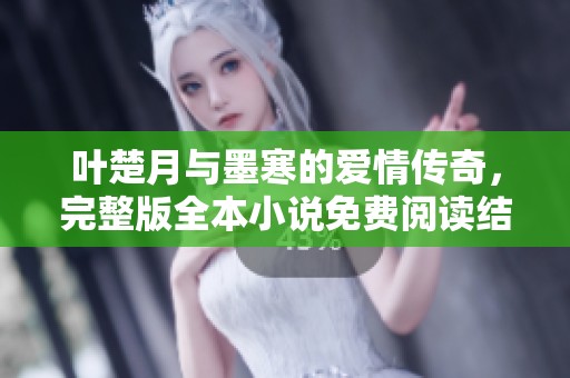 叶楚月与墨寒的爱情传奇，完整版全本小说免费阅读结局揭晓