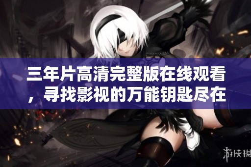 三年片高清完整版在线观看，寻找影视的万能钥匙尽在这里