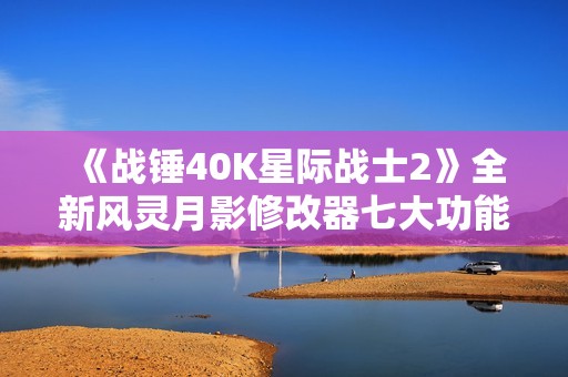 《战锤40K星际战士2》全新风灵月影修改器七大功能揭秘与使用指南