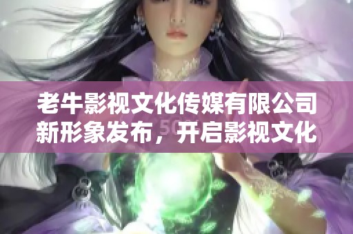 老牛影视文化传媒有限公司新形象发布，开启影视文化新篇章