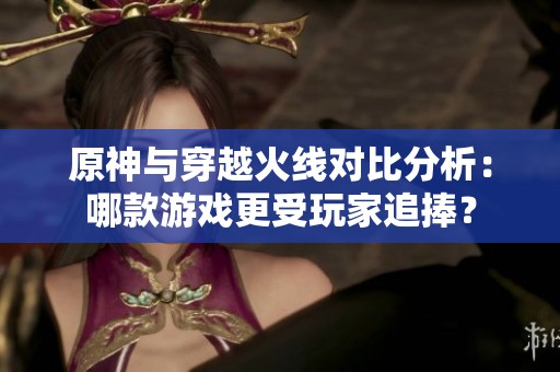 原神与穿越火线对比分析：哪款游戏更受玩家追捧？