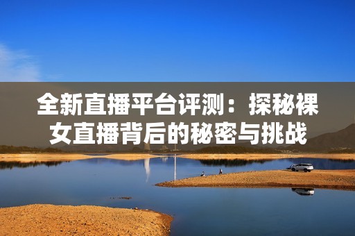 全新直播平台评测：探秘裸女直播背后的秘密与挑战