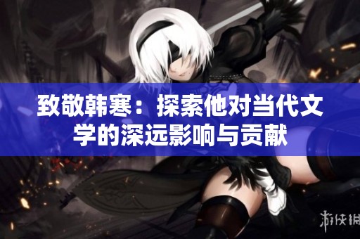致敬韩寒：探索他对当代文学的深远影响与贡献