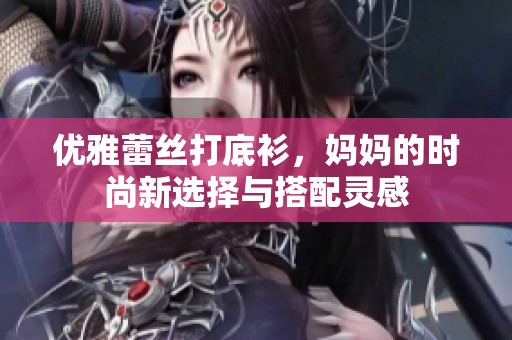 优雅蕾丝打底衫，妈妈的时尚新选择与搭配灵感