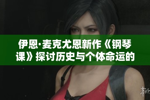 伊恩·麦克尤恩新作《钢琴课》探讨历史与个体命运的交融