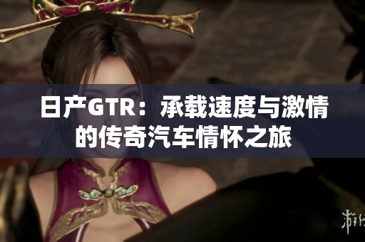 日产GTR：承载速度与激情的传奇汽车情怀之旅