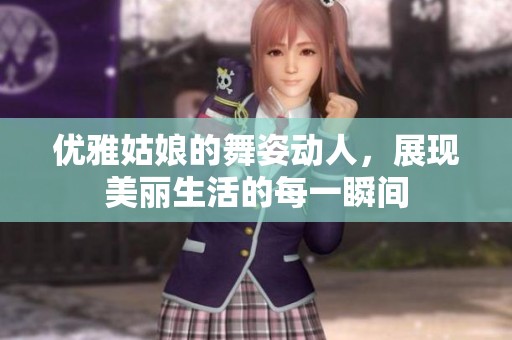 优雅姑娘的舞姿动人，展现美丽生活的每一瞬间