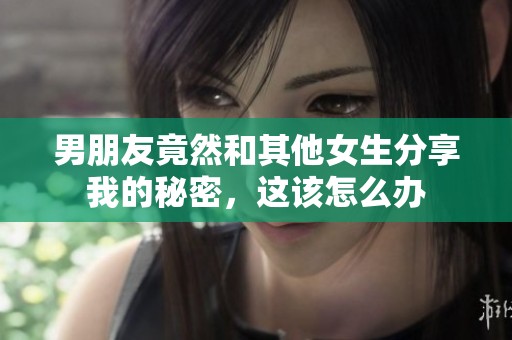 男朋友竟然和其他女生分享我的秘密，这该怎么办