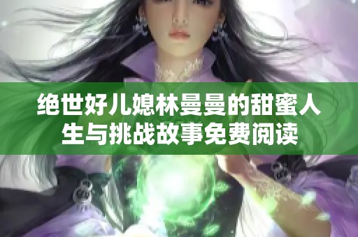绝世好儿媳林曼曼的甜蜜人生与挑战故事免费阅读