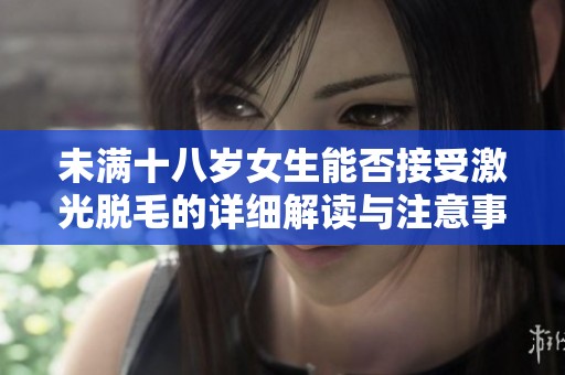 未满十八岁女生能否接受激光脱毛的详细解读与注意事项