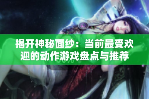 揭开神秘面纱：当前最受欢迎的动作游戏盘点与推荐