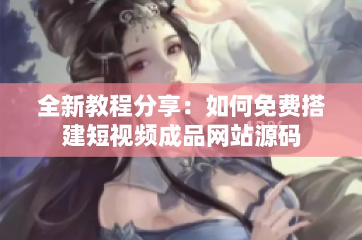 全新教程分享：如何免费搭建短视频成品网站源码