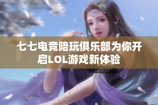 七七电竞陪玩俱乐部为你开启LOL游戏新体验