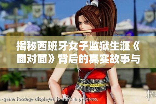 揭秘西班牙女子监狱生涯《面对面》背后的真实故事与挑战