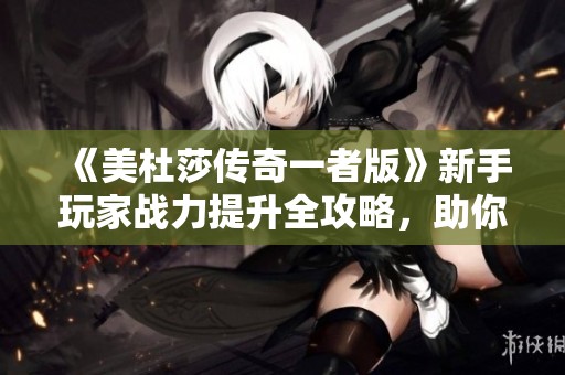 《美杜莎传奇一者版》新手玩家战力提升全攻略，助你快速成长！