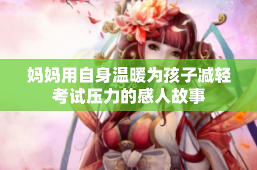 妈妈用自身温暖为孩子减轻考试压力的感人故事