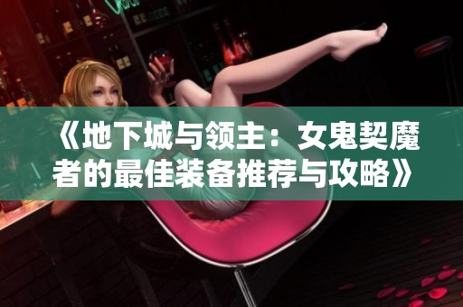 《地下城与领主：女鬼契魔者的最佳装备推荐与攻略》
