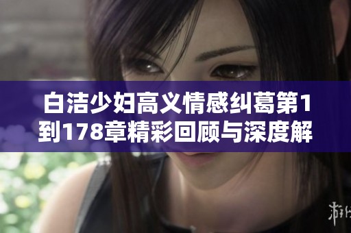 白洁少妇高义情感纠葛第1到178章精彩回顾与深度解析