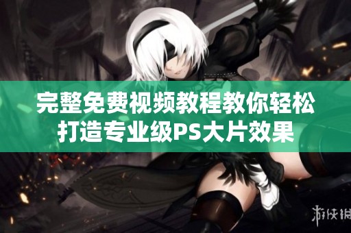 完整免费视频教程教你轻松打造专业级PS大片效果