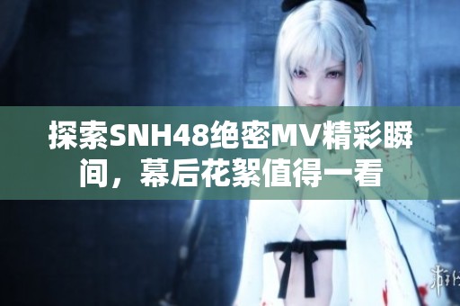 探索SNH48绝密MV精彩瞬间，幕后花絮值得一看