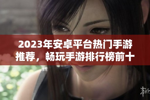 2023年安卓平台热门手游推荐，畅玩手游排行榜前十名解析