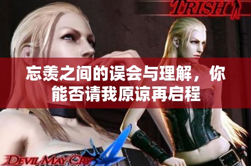 忘羡之间的误会与理解，你能否请我原谅再启程