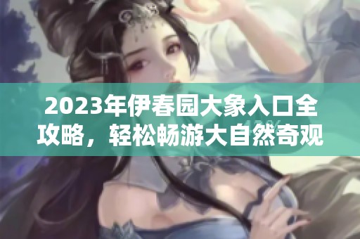 2023年伊春园大象入口全攻略，轻松畅游大自然奇观