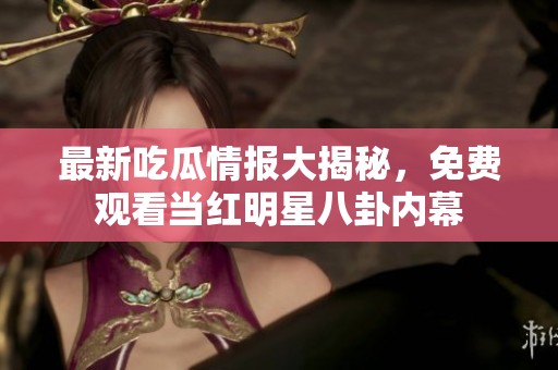 最新吃瓜情报大揭秘，免费观看当红明星八卦内幕