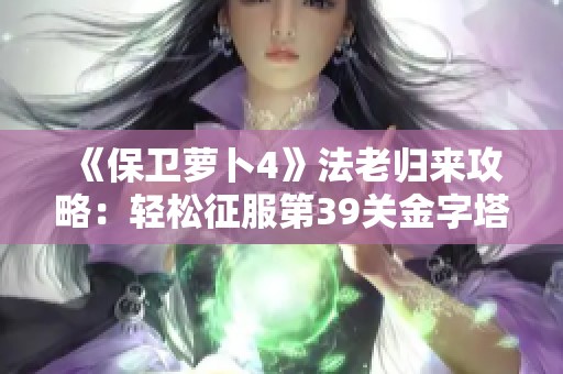 《保卫萝卜4》法老归来攻略：轻松征服第39关金字塔挑战解析