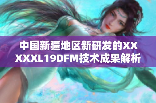 中国新疆地区新研发的XXXXXL19DFM技术成果解析