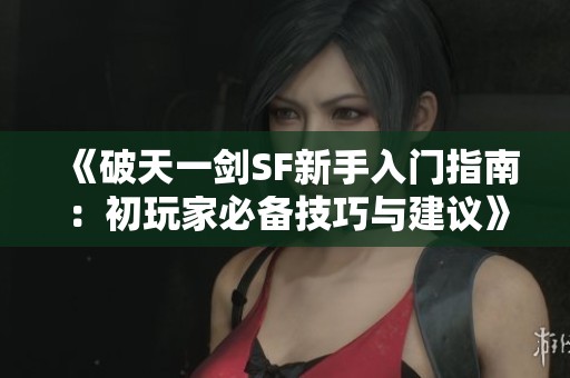 《破天一剑SF新手入门指南：初玩家必备技巧与建议》