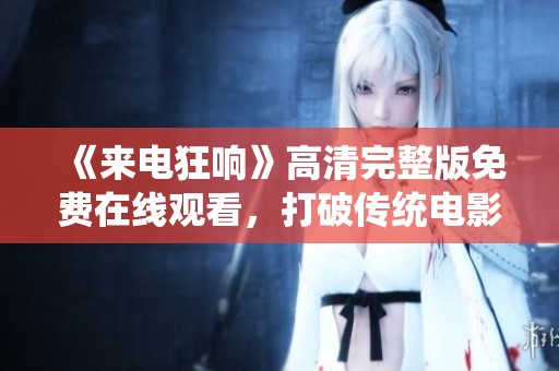 《来电狂响》高清完整版免费在线观看，打破传统电影观看界限！