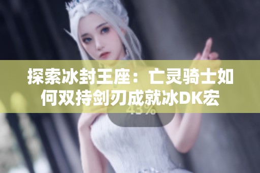 探索冰封王座：亡灵骑士如何双持剑刃成就冰DK宏