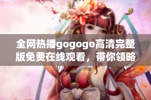 全网热播gogogo高清完整版免费在线观看，带你领略精彩剧情！