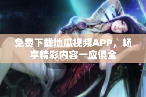 免费下载地瓜视频APP，畅享精彩内容一应俱全