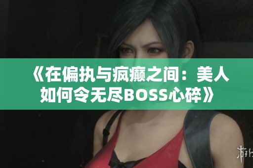 《在偏执与疯癫之间：美人如何令无尽BOSS心碎》